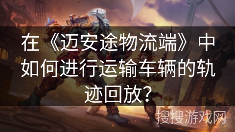 在《迈安途物流端》中如何进行运输车辆的轨迹回放？