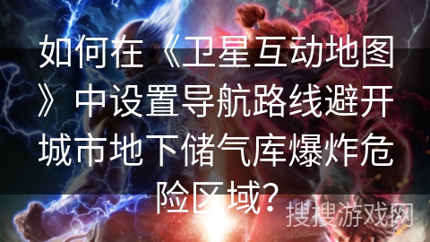 如何在《卫星互动地图》中设置导航路线避开城市地下储气库爆炸危险区域？