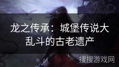 龙之传承：城堡传说大乱斗的古老遗产