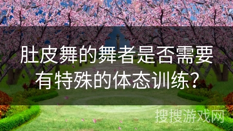 肚皮舞的舞者是否需要有特殊的体态训练？