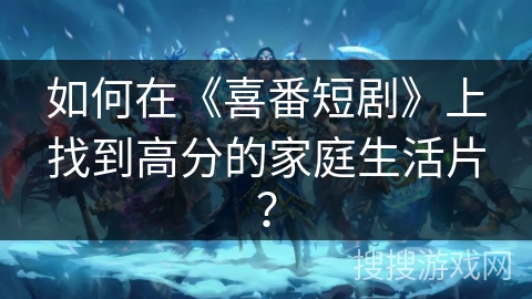 如何在《喜番短剧》上找到高分的家庭生活片？
