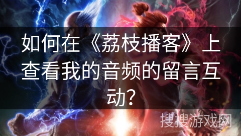 如何在《荔枝播客》上查看我的音频的留言互动？