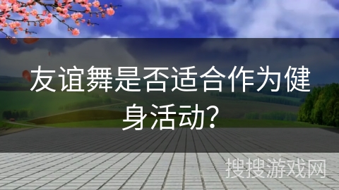 友谊舞是否适合作为健身活动？