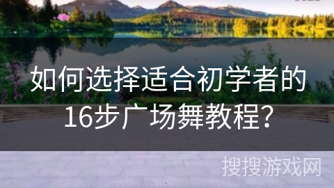 如何选择适合初学者的16步广场舞教程？