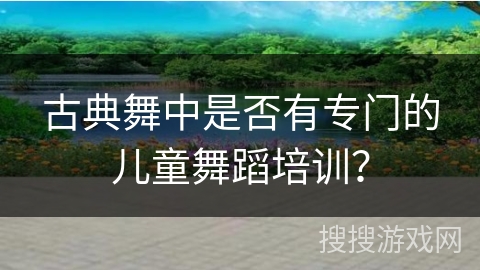 古典舞中是否有专门的儿童舞蹈培训？
