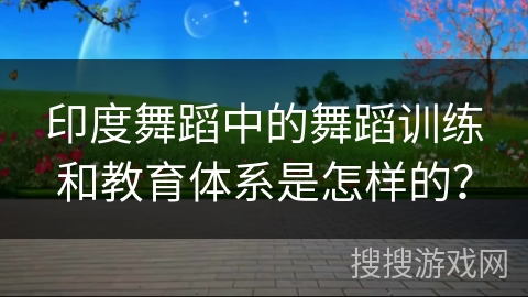 印度舞蹈中的舞蹈训练和教育体系是怎样的？