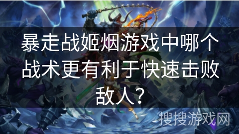 暴走战姬烟游戏中哪个战术更有利于快速击败敌人？