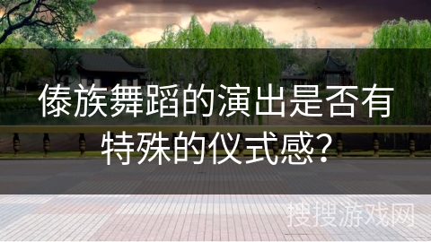 傣族舞蹈的演出是否有特殊的仪式感？