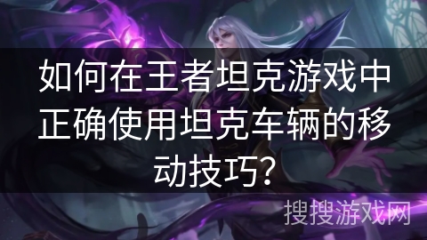 如何在王者坦克游戏中正确使用坦克车辆的移动技巧？