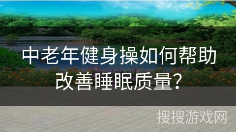 中老年健身操如何帮助改善睡眠质量？