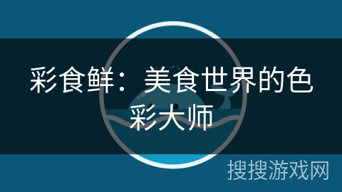 彩食鲜:美食世界的色彩大师 彩食鲜:美食世界的色彩大师