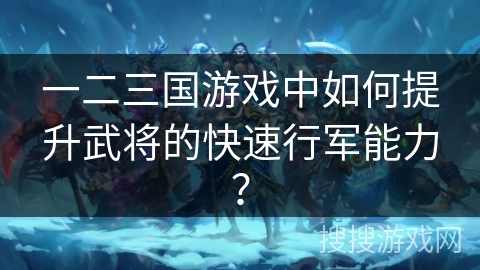 一二三国游戏中如何提升武将的快速行军能力？