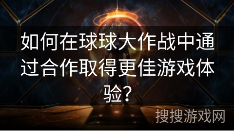 如何在球球大作战中通过合作取得更佳游戏体验？