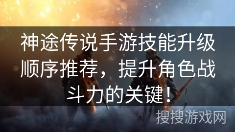 神途传说手游技能升级顺序推荐,提升角色战斗力的关键! 神途传说手游技能升级顺序推荐,提升角色战斗力的关键!