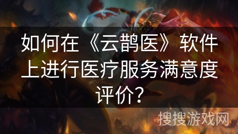如何在《云鹊医》软件上进行医疗服务满意度评价? 如何在《云鹊医》软件上进行医疗服务满意度评价?