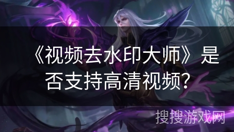 《视频去水印大师》是否支持高清视频？