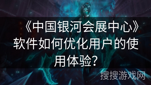 《中国银河会展中心》软件如何优化用户的使用体验？