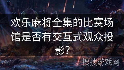 欢乐麻将全集的比赛场馆是否有交互式观众投影？