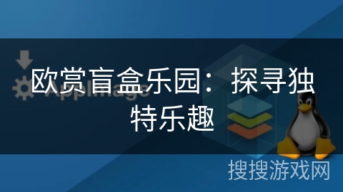 欧赏盲盒乐园:探寻独特乐趣 欧赏盲盒乐园:探寻独特乐趣