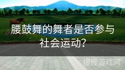 腰鼓舞的舞者是否参与社会运动？