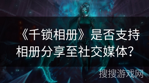 《千锁相册》是否支持相册分享至社交媒体？