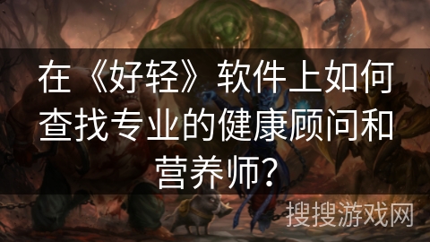 在《好轻》软件上如何查找专业的健康顾问和营养师? 在《好轻》软件上如何查找专业的健康顾问和营养师?