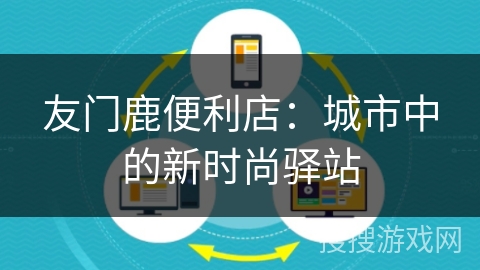 友门鹿便利店:城市中的新时尚驿站 友门鹿便利店:城市中的新时尚驿站