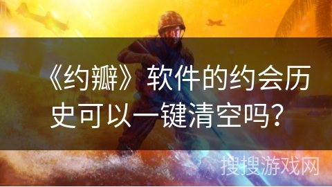 《约瓣》软件的约会历史可以一键清空吗？