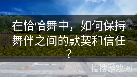 在恰恰舞中，如何保持舞伴之间的默契和信任？