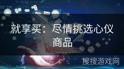 就享买:尽情挑选心仪商品 就享买:尽情挑选心仪商品