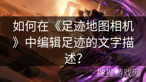 如何在《足迹地图相机》中编辑足迹的文字描述？