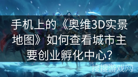 手机上的《奥维3D实景地图》如何查看城市主要创业孵化中心？