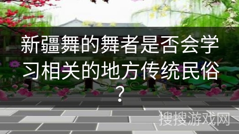 新疆舞的舞者是否会学习相关的地方传统民俗？