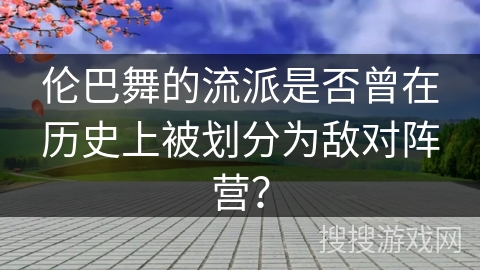 伦巴舞的流派是否曾在历史上被划分为敌对阵营？