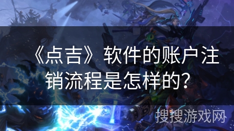 《点吉》软件的账户注销流程是怎样的？