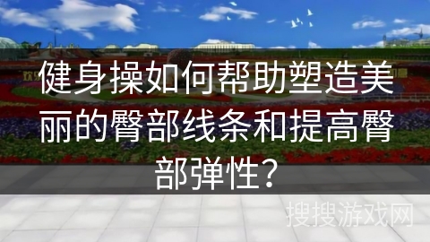 健身操如何帮助塑造美丽的臀部线条和提高臀部弹性？