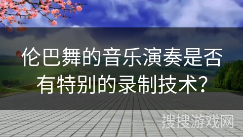 伦巴舞的音乐演奏是否有特别的录制技术？