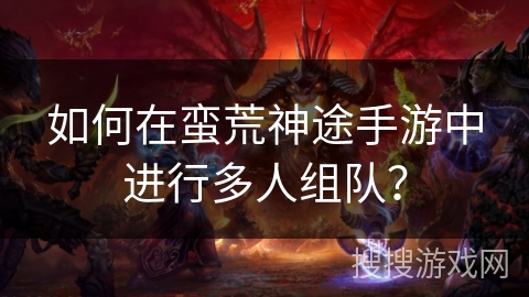如何在蛮荒神途手游中进行多人组队？