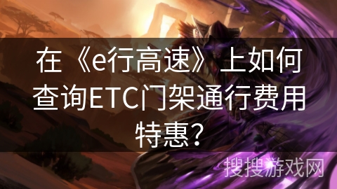 在《e行高速》上如何查询ETC门架通行费用特惠？