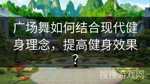 广场舞如何结合现代健身理念，提高健身效果？