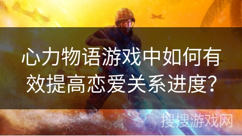 心力物语游戏中如何有效提高恋爱关系进度? 心力物语游戏中如何有效提高恋爱关系进度?