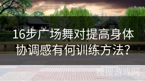 16步广场舞对提高身体协调感有何训练方法？