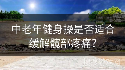 中老年健身操是否适合缓解髋部疼痛？