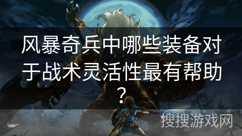 风暴奇兵中哪些装备对于战术灵活性最有帮助？