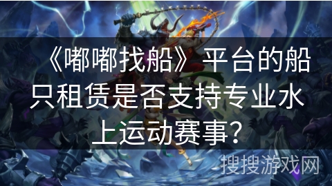 《嘟嘟找船》平台的船只租赁是否支持专业水上运动赛事？