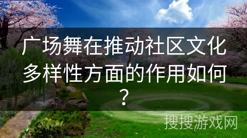 广场舞在推动社区文化多样性方面的作用如何？