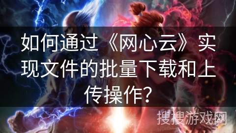 如何通过《网心云》实现文件的批量下载和上传操作？