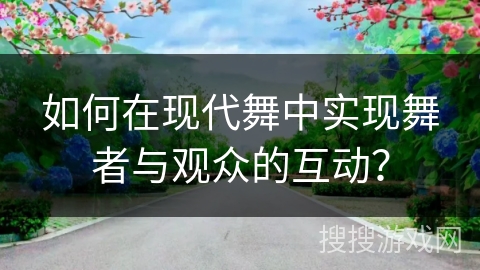 如何在现代舞中实现舞者与观众的互动？
