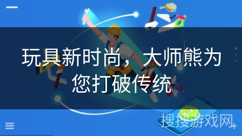 玩具新时尚，大师熊为您打破传统