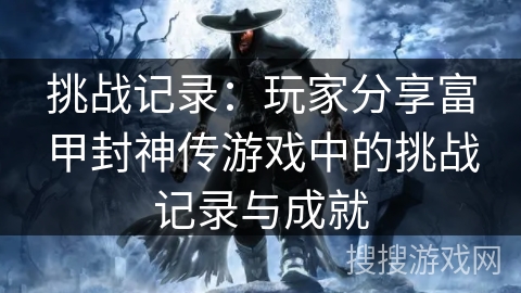 挑战记录：玩家分享富甲封神传游戏中的挑战记录与成就